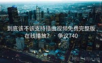 到底该不该支持插曲视频免费完整版在线播放？ · 争议740