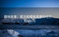 趣味故事：那次和樱桃直播的经历 · 特辑670