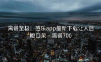 离谱至极！芭乐app最新下载让人目瞪口呆 · 离谱700
