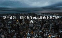 故事合集：我和芭乐app最新下载的点滴