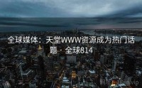 全球媒体：天堂WWW资源成为热门话题 · 全球814