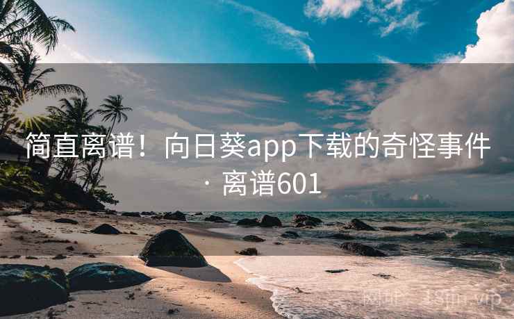 简直离谱！向日葵app下载的奇怪事件 · 离谱601
