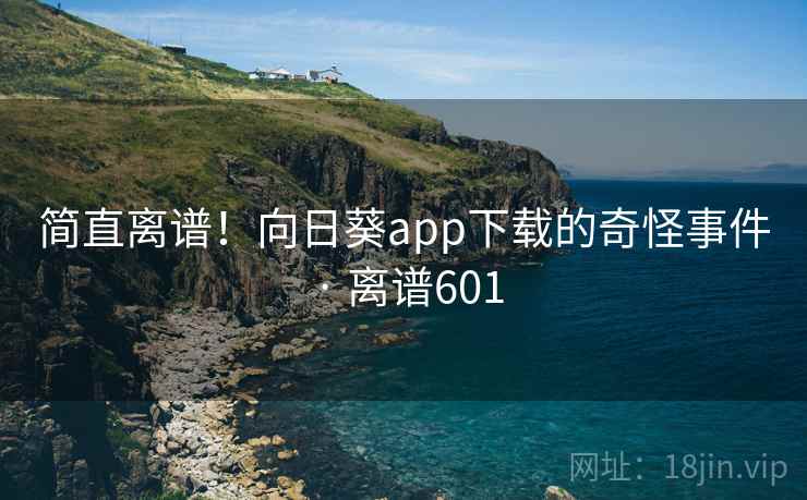 简直离谱！向日葵app下载的奇怪事件 · 离谱601