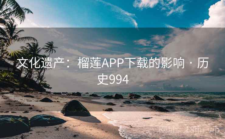 文化遗产：榴莲APP下载的影响 · 历史994