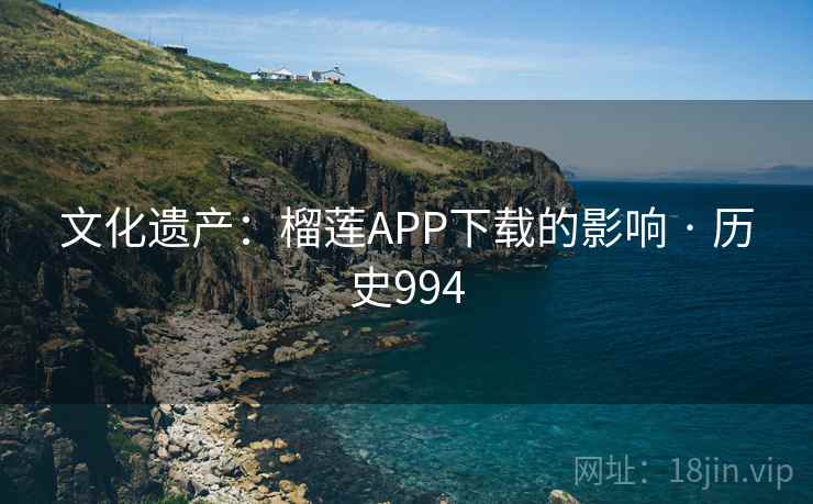 文化遗产：榴莲APP下载的影响 · 历史994