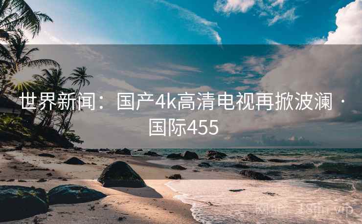 世界新闻：国产4k高清电视再掀波澜 · 国际455