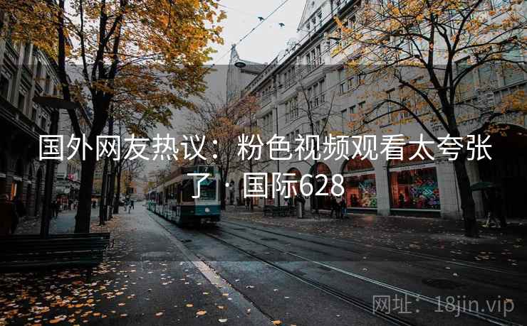 国外网友热议：粉色视频观看太夸张了 · 国际628