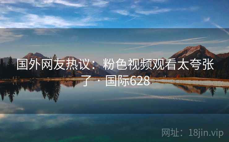 国外网友热议：粉色视频观看太夸张了 · 国际628