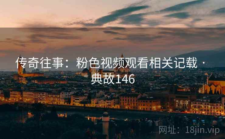传奇往事：粉色视频观看相关记载 · 典故146