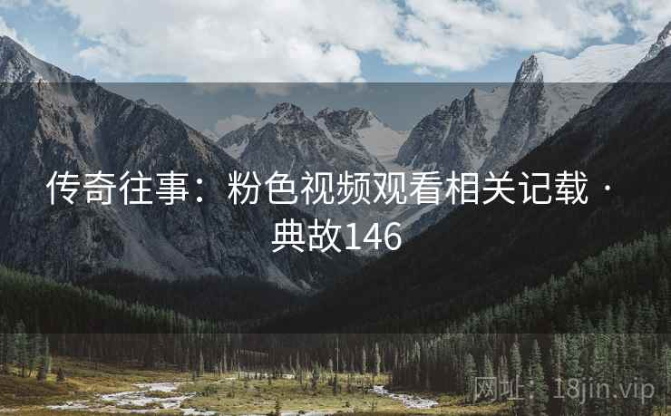 传奇往事：粉色视频观看相关记载 · 典故146