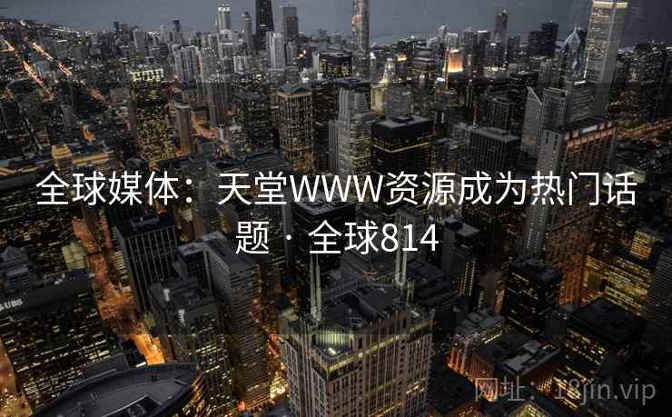 全球媒体：天堂WWW资源成为热门话题 · 全球814