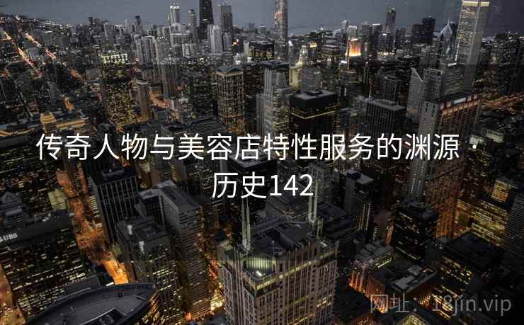传奇人物与美容店特性服务的渊源 · 历史142