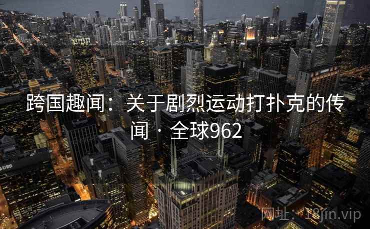 跨国趣闻：关于剧烈运动打扑克的传闻 · 全球962