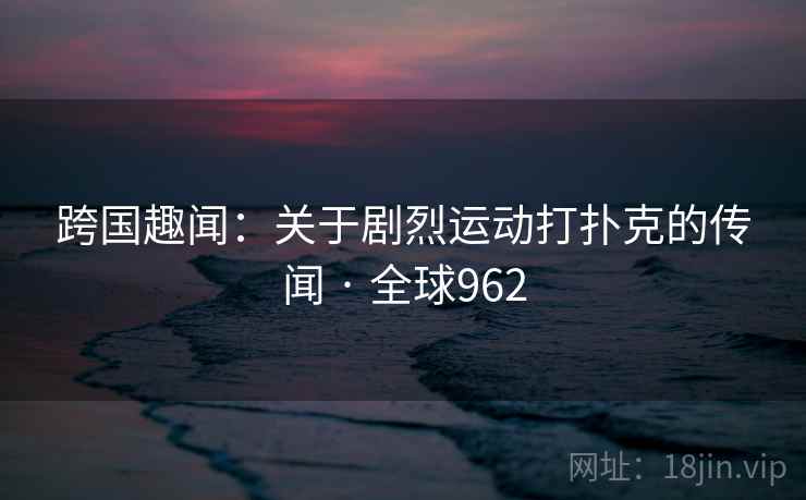 跨国趣闻：关于剧烈运动打扑克的传闻 · 全球962