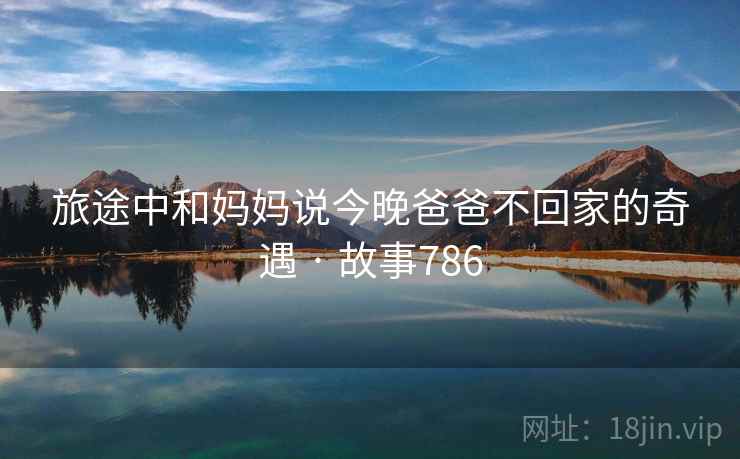 旅途中和妈妈说今晚爸爸不回家的奇遇 · 故事786