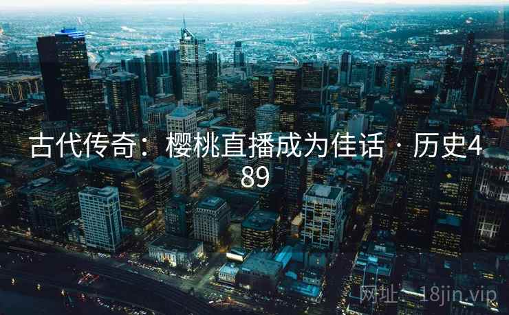 古代传奇：樱桃直播成为佳话 · 历史489