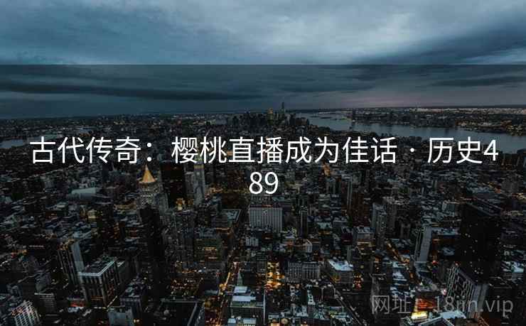 古代传奇：樱桃直播成为佳话 · 历史489