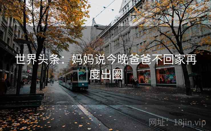 世界头条：妈妈说今晚爸爸不回家再度出圈