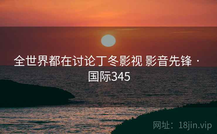 全世界都在讨论丁冬影视 影音先锋 · 国际345