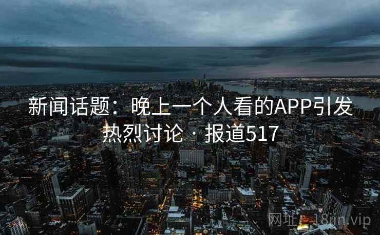 新闻话题：晚上一个人看的APP引发热烈讨论 · 报道517