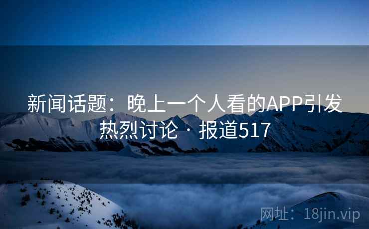 新闻话题：晚上一个人看的APP引发热烈讨论 · 报道517