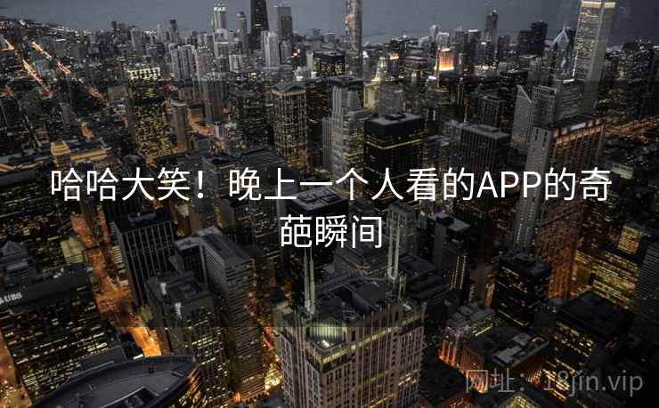 哈哈大笑！晚上一个人看的APP的奇葩瞬间