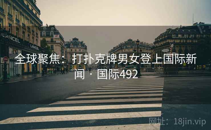 全球聚焦：打扑克牌男女登上国际新闻 · 国际492