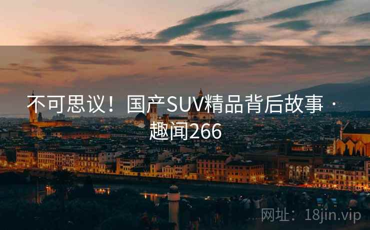 不可思议！国产SUV精品背后故事 · 趣闻266