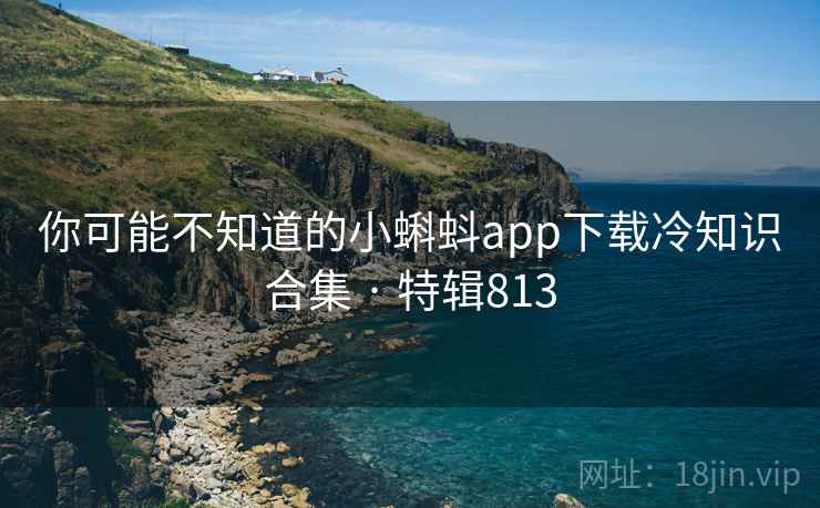 你可能不知道的小蝌蚪app下载冷知识合集 · 特辑813