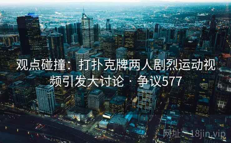观点碰撞：打扑克牌两人剧烈运动视频引发大讨论 · 争议577