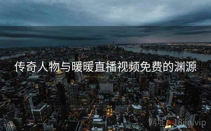 传奇人物与暖暖直播视频免费的渊源
