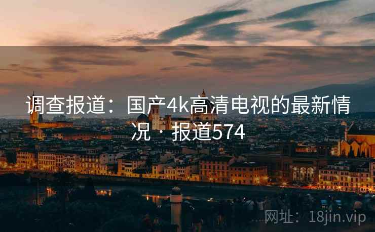 调查报道：国产4k高清电视的最新情况 · 报道574