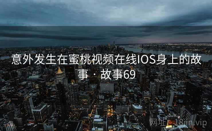 意外发生在蜜桃视频在线IOS身上的故事 · 故事69