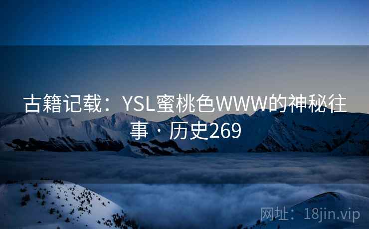 古籍记载：YSL蜜桃色WWW的神秘往事 · 历史269