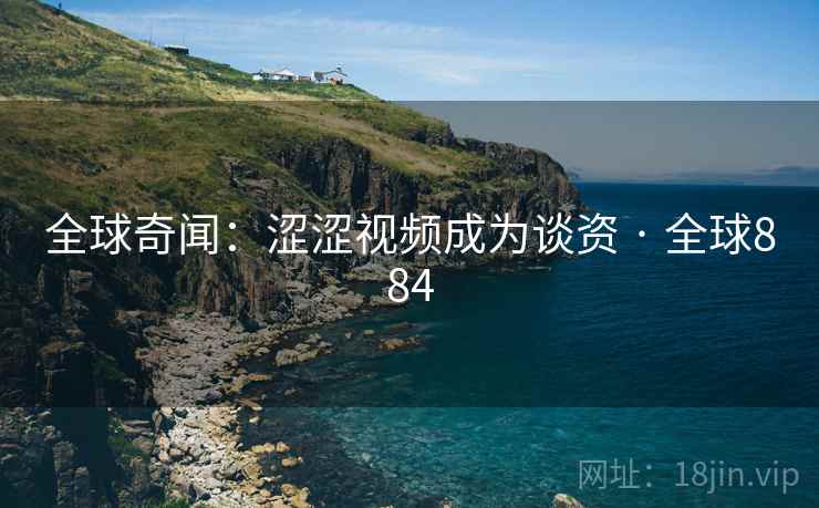全球奇闻：涩涩视频成为谈资 · 全球884