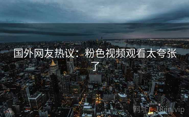 国外网友热议：粉色视频观看太夸张了