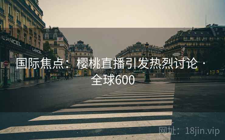 国际焦点：樱桃直播引发热烈讨论 · 全球600