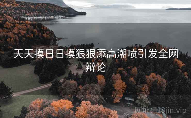 天天摸日日摸狠狠添高潮喷引发全网辩论