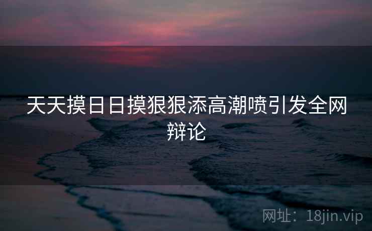 天天摸日日摸狠狠添高潮喷引发全网辩论