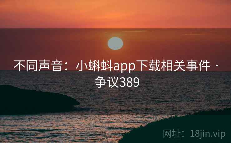 不同声音：小蝌蚪app下载相关事件 · 争议389