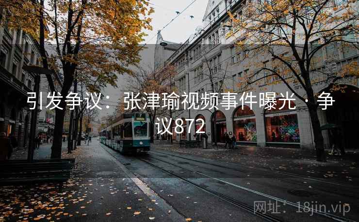 引发争议：张津瑜视频事件曝光 · 争议872