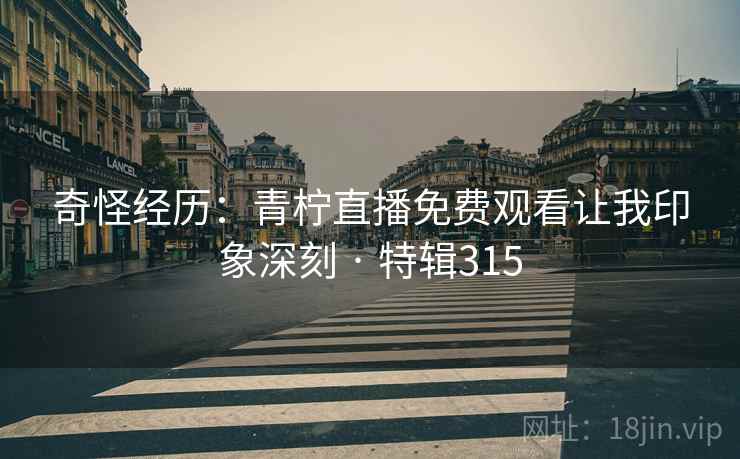 奇怪经历：青柠直播免费观看让我印象深刻 · 特辑315
