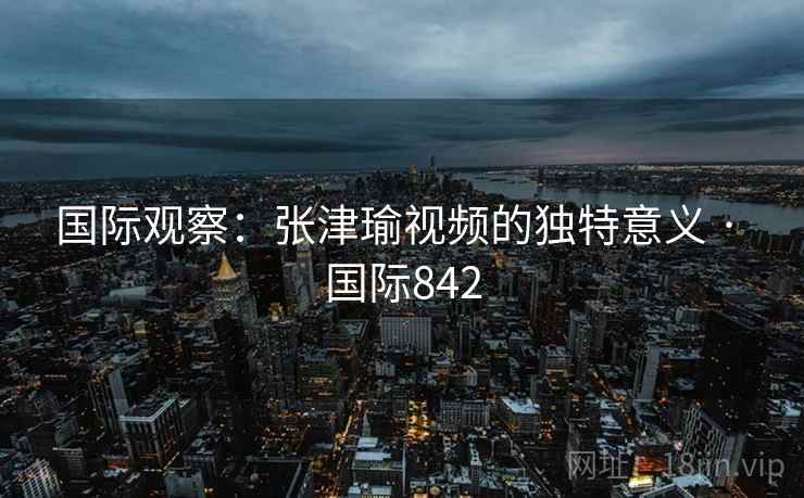 国际观察：张津瑜视频的独特意义 · 国际842