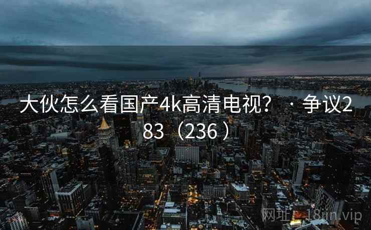 大伙怎么看国产4k高清电视？ · 争议283（236 ）