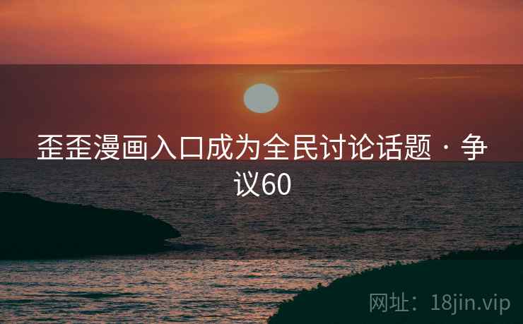 歪歪漫画入口成为全民讨论话题 · 争议60