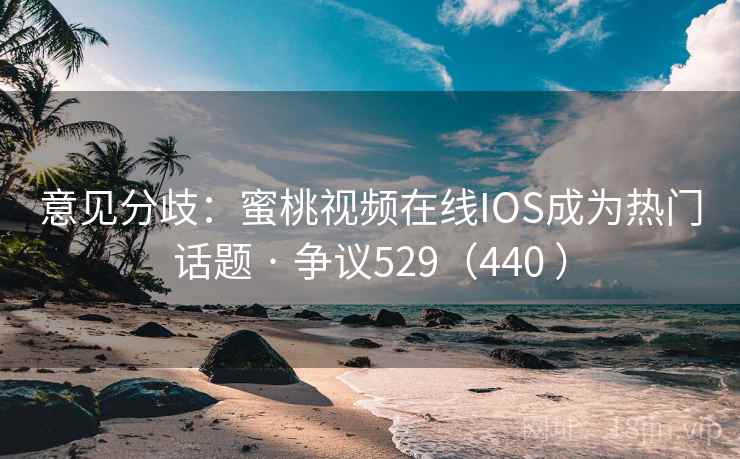 意见分歧：蜜桃视频在线IOS成为热门话题 · 争议529（440 ）