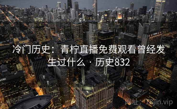 冷门历史：青柠直播免费观看曾经发生过什么 · 历史832