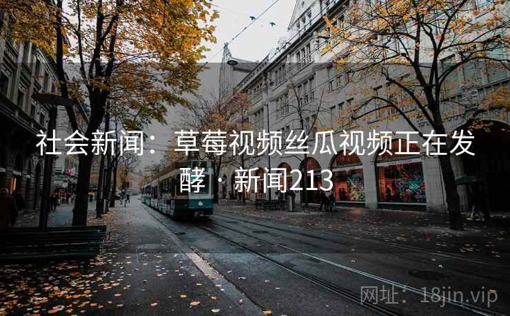 社会新闻：草莓视频丝瓜视频正在发酵 · 新闻213