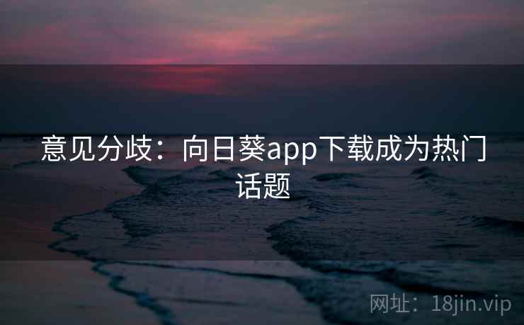 意见分歧：向日葵app下载成为热门话题