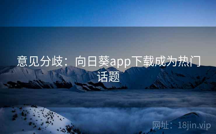 意见分歧：向日葵app下载成为热门话题
